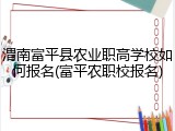 渭南富平县农业职高学校如何报名(富平农职校报名)