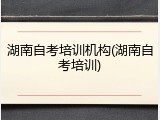 湖南自考培训机构(湖南自考培训)