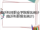 临沂科技职业学院报名统计(临沂科职报名统计)