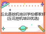 丘北县挖机培训学校哪家好(丘北挖机培训优选)
