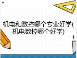 机电和数控哪个专业好学(机电数控哪个好学)