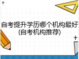 自考提升学历哪个机构最好(自考机构推荐)