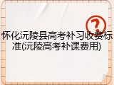 怀化沅陵县高考补习收费标准(沅陵高考补课费用)