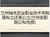 兰州城关农业职业技术学院是私立还是公立(兰州农职院公私性质)