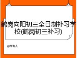 鹤岗向阳初三全日制补习学校(鹤岗初三补习)