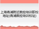 上海青浦附近数控培训职校地址(青浦数控培训校址)