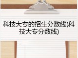 科技大专的招生分数线(科技大专分数线)