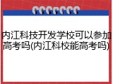 内江科技开发学校可以参加高考吗(内江科校能高考吗)