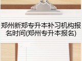 郑州新郑专升本补习机构报名时间(郑州专升本报名)