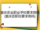 重庆农业职业学校要求高吗(重庆农职校要求高吗)