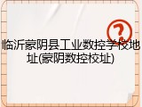 临沂蒙阴县工业数控学校地址(蒙阴数控校址)
