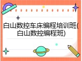 白山数控车床编程培训班(白山数控编程班)