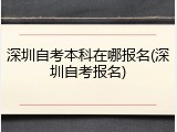 深圳自考本科在哪报名(深圳自考报名)
