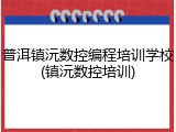 普洱镇沅数控编程培训学校(镇沅数控培训)