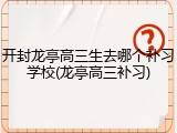 开封龙亭高三生去哪个补习学校(龙亭高三补习)