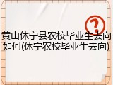 黄山休宁县农校毕业生去向如何(休宁农校毕业生去向)