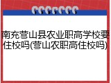 南充营山县农业职高学校要住校吗(营山农职高住校吗)