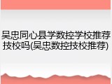 吴忠同心县学数控学校推荐技校吗(吴忠数控技校推荐)