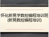 怀化新晃学数控编程培训班(新晃数控编程培训)