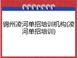 锦州凌河单招培训机构(凌河单招培训)