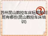 苏州昆山数控车床短期培训班有哪些(昆山数控车床培训)