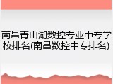 南昌青山湖数控专业中专学校排名(南昌数控中专排名)