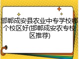 邯郸成安县农业中专学校哪个校区好(邯郸成安农专校区推荐)