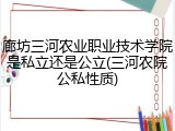 廊坊三河农业职业技术学院是私立还是公立(三河农院公私性质)