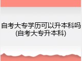 自考大专学历可以升本科吗(自考大专升本科)