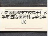 西安医药科技学校属于什么学历(西安医药科技学校学历)