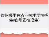 钦州哪里有农业技术学校招生(钦州农校招生)