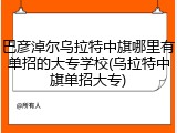 巴彦淖尔乌拉特中旗哪里有单招的大专学校(乌拉特中旗单招大专)
