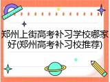 郑州上街高考补习学校哪家好(郑州高考补习校推荐)
