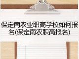 保定南农业职高学校如何报名(保定南农职高报名)