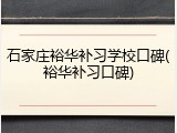 石家庄裕华补习学校口碑(裕华补习口碑)