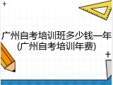 广州自考培训班多少钱一年(广州自考培训年费)