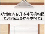 郑州惠济专升本补习机构报名时间(惠济专升本报名)