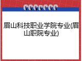 眉山科技职业学院专业(眉山职院专业)