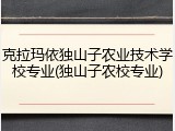 克拉玛依独山子农业技术学校专业(独山子农校专业)