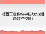 湘西工业数控学校地址(湘西数控校址)