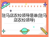 驻马店农校领导是谁(驻马店农校领导)