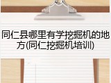 同仁县哪里有学挖掘机的地方(同仁挖掘机培训)