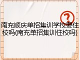 南充顺庆单招集训学校要住校吗(南充单招集训住校吗)