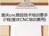 重庆cnc数控技术培训要多少钱(重庆CNC培训费用)