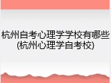 杭州自考心理学学校有哪些(杭州心理学自考校)