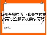 滁州全椒县农业职业学校要求高吗(全椒农校要求高吗)