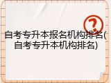 自考专升本报名机构排名(自考专升本机构排名)
