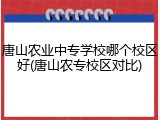 唐山农业中专学校哪个校区好(唐山农专校区对比)