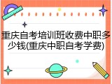 重庆自考培训班收费中职多少钱(重庆中职自考学费)