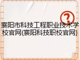 襄阳市科技工程职业技术学校官网(襄阳科技职校官网)